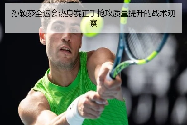 孙颖莎全运会热身赛正手抢攻质量提升的战术观察