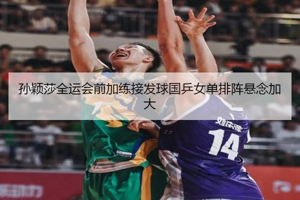孙颖莎全运会前加练接发球国乒女单排阵悬念加大